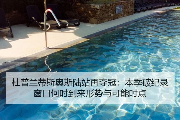 杜普兰蒂斯奥斯陆站再夺冠：本季破纪录窗口何时到来形势与可能时点