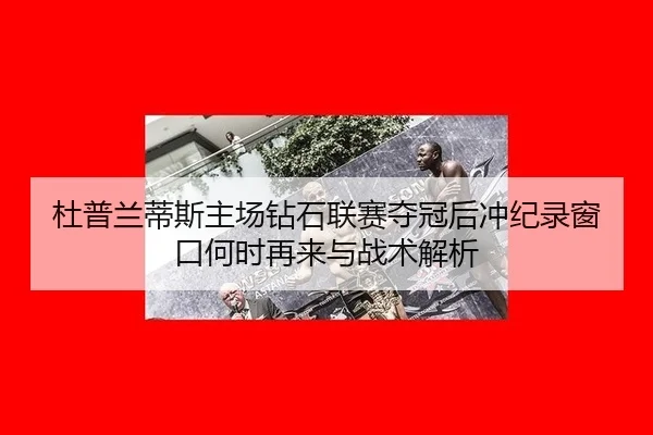 杜普兰蒂斯主场钻石联赛夺冠后冲纪录窗口何时再来与战术解析