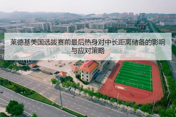 莱德基美国选拔赛前最后热身对中长距离储备的影响与应对策略